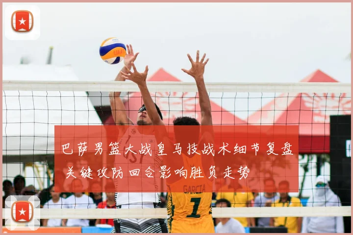 巴萨男篮大战皇马技战术细节复盘 关键攻防回合影响胜负走势