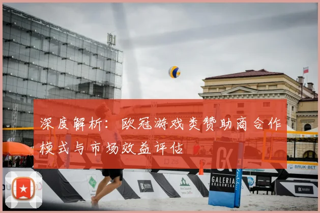 深度解析：欧冠游戏类赞助商合作模式与市场效益评估