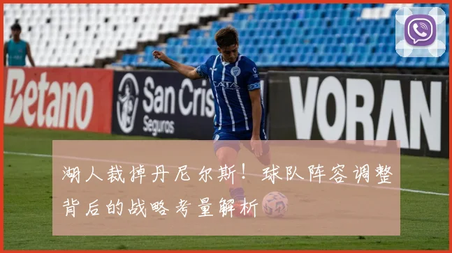 湖人裁掉丹尼尔斯！球队阵容调整背后的战略考量解析