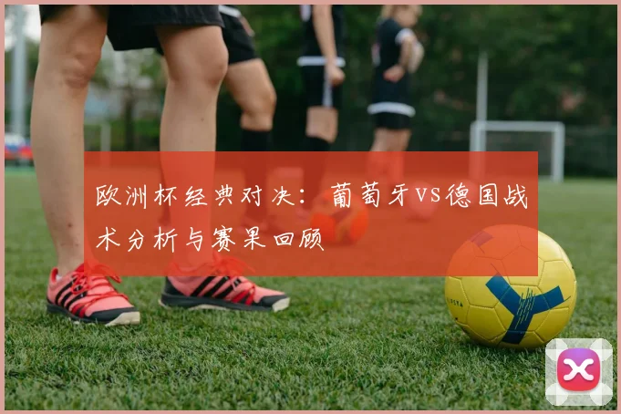 欧洲杯经典对决：葡萄牙vs德国战术分析与赛果回顾