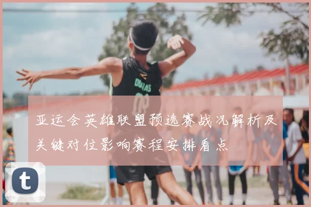 亚运会英雄联盟预选赛战况解析及关键对位影响赛程安排看点