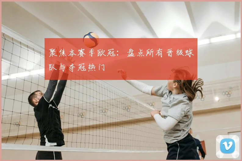 聚焦本赛季欧冠：盘点所有晋级球队与夺冠热门