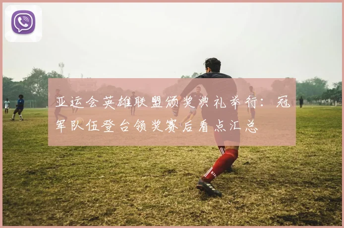 亚运会英雄联盟颁奖典礼举行：冠军队伍登台领奖赛后看点汇总