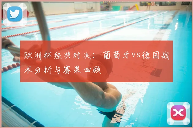 欧洲杯经典对决：葡萄牙vs德国战术分析与赛果回顾