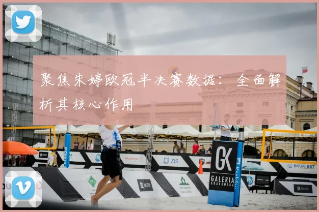 聚焦朱婷欧冠半决赛数据：全面解析其核心作用